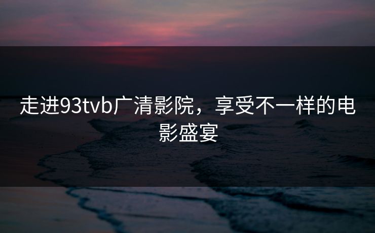 走进93tvb广清影院，享受不一样的电影盛宴