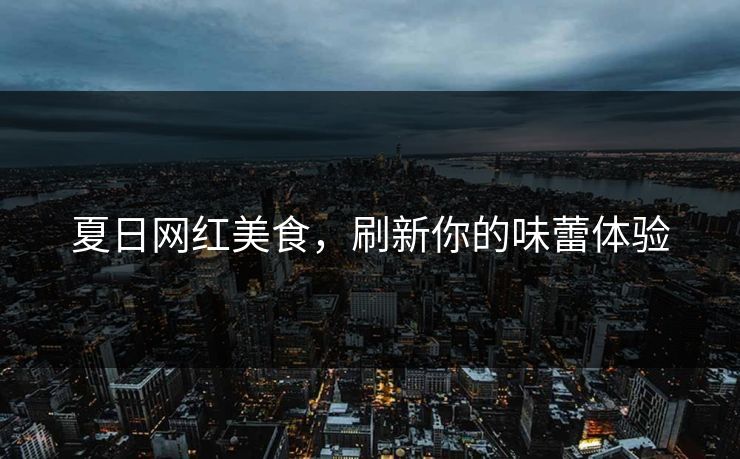 夏日网红美食，刷新你的味蕾体验
