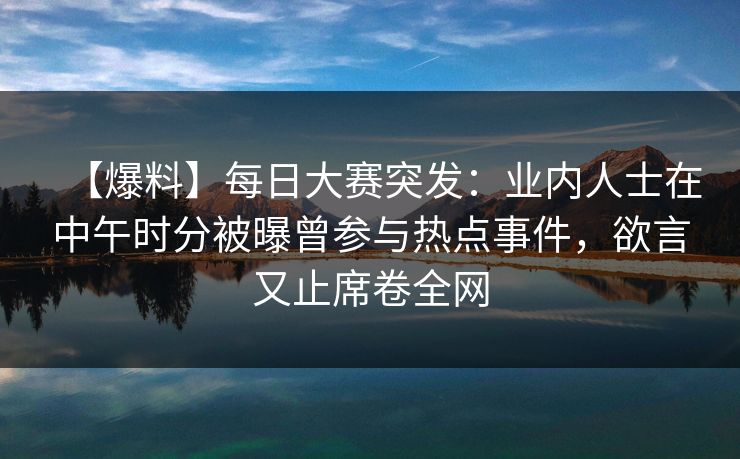 【爆料】每日大赛突发：业内人士在中午时分被曝曾参与热点事件，欲言又止席卷全网