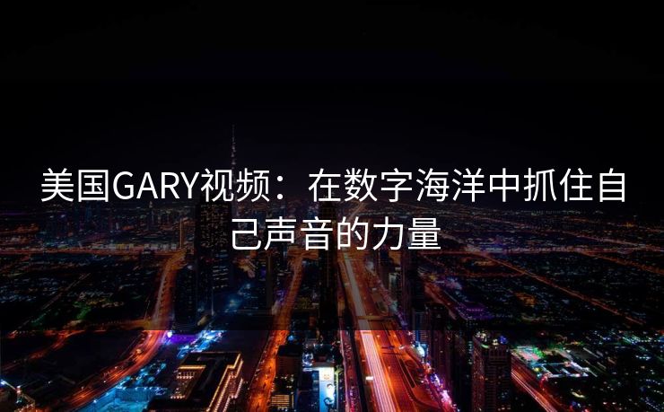 美国GARY视频：在数字海洋中抓住自己声音的力量