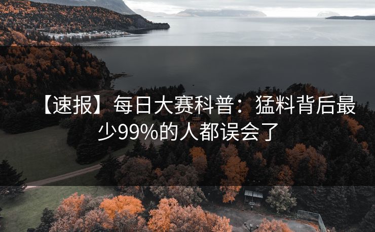 【速报】每日大赛科普：猛料背后最少99%的人都误会了
