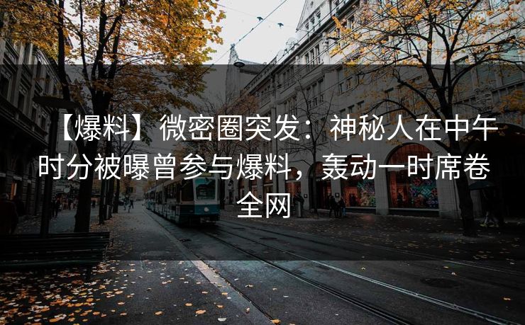 【爆料】微密圈突发：神秘人在中午时分被曝曾参与爆料，轰动一时席卷全网