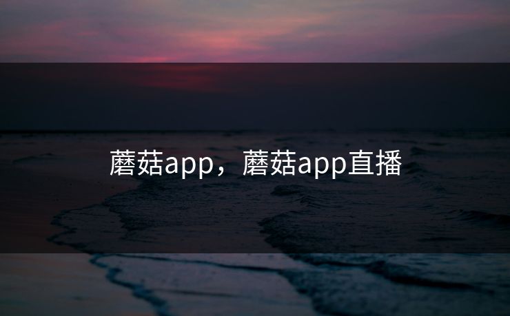 蘑菇app，蘑菇app直播