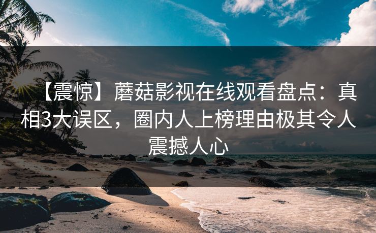 【震惊】蘑菇影视在线观看盘点：真相3大误区，圈内人上榜理由极其令人震撼人心