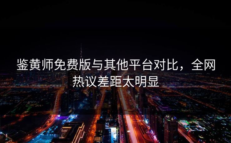 鉴黄师免费版与其他平台对比，全网热议差距太明显
