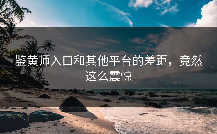 鉴黄师入口和其他平台的差距，竟然这么震惊
