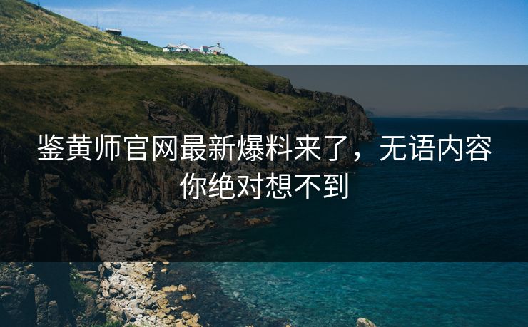 鉴黄师官网最新爆料来了，无语内容你绝对想不到