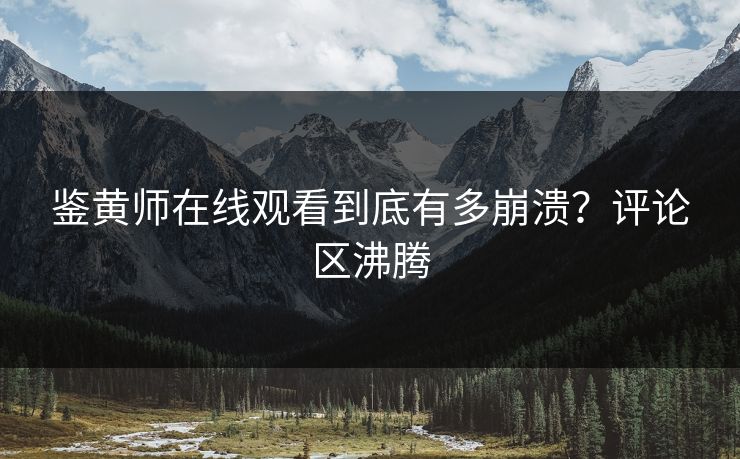 鉴黄师在线观看到底有多崩溃？评论区沸腾