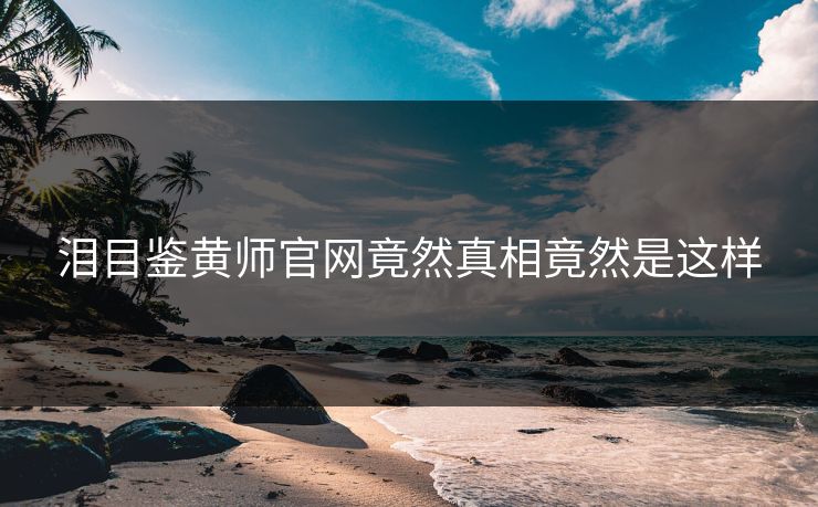 泪目鉴黄师官网竟然真相竟然是这样