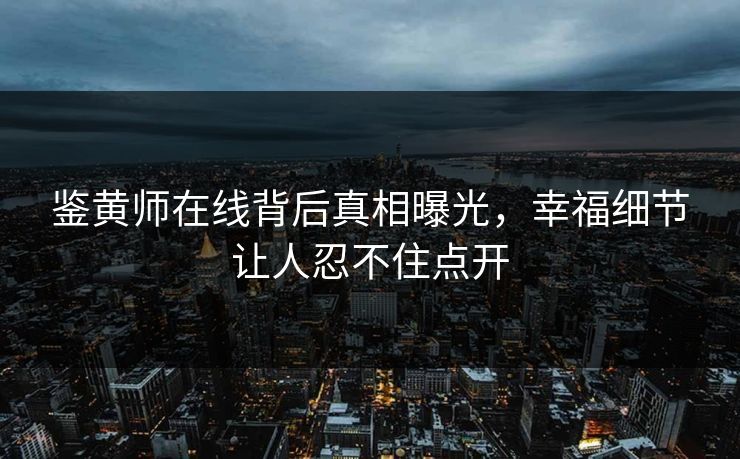 鉴黄师在线背后真相曝光，幸福细节让人忍不住点开