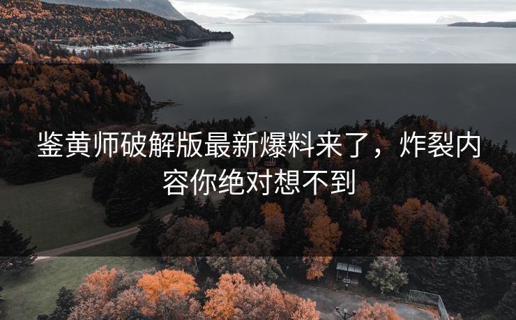 鉴黄师破解版最新爆料来了，炸裂内容你绝对想不到
