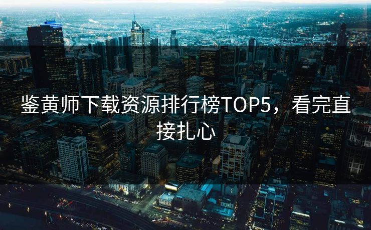 鉴黄师下载资源排行榜TOP5，看完直接扎心