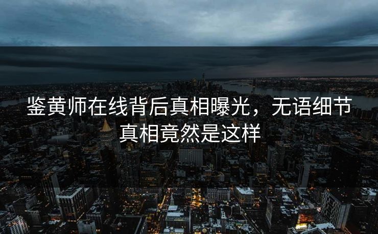 鉴黄师在线背后真相曝光，无语细节真相竟然是这样