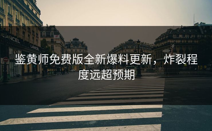 鉴黄师免费版全新爆料更新，炸裂程度远超预期