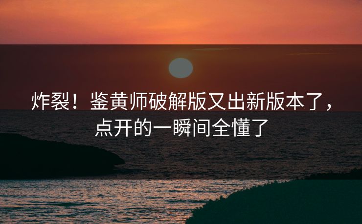 炸裂！鉴黄师破解版又出新版本了，点开的一瞬间全懂了