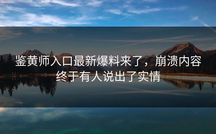 鉴黄师入口最新爆料来了，崩溃内容终于有人说出了实情