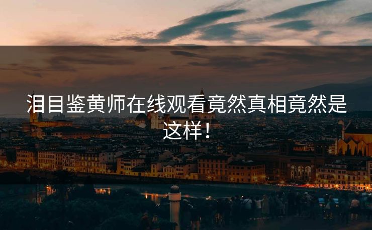 泪目鉴黄师在线观看竟然真相竟然是这样！