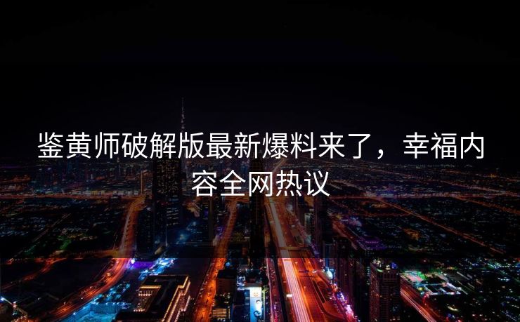 鉴黄师破解版最新爆料来了，幸福内容全网热议