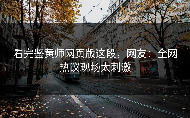 看完鉴黄师网页版这段，网友：全网热议现场太刺激