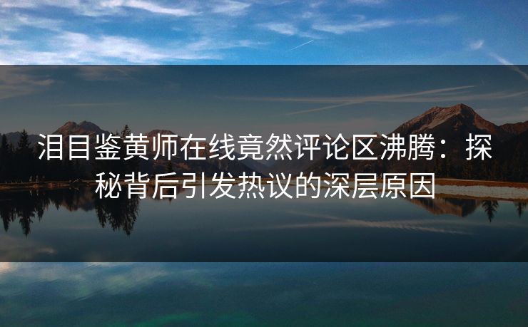 泪目鉴黄师在线竟然评论区沸腾：探秘背后引发热议的深层原因