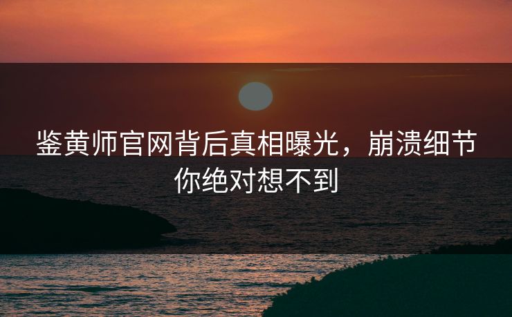 鉴黄师官网背后真相曝光，崩溃细节你绝对想不到