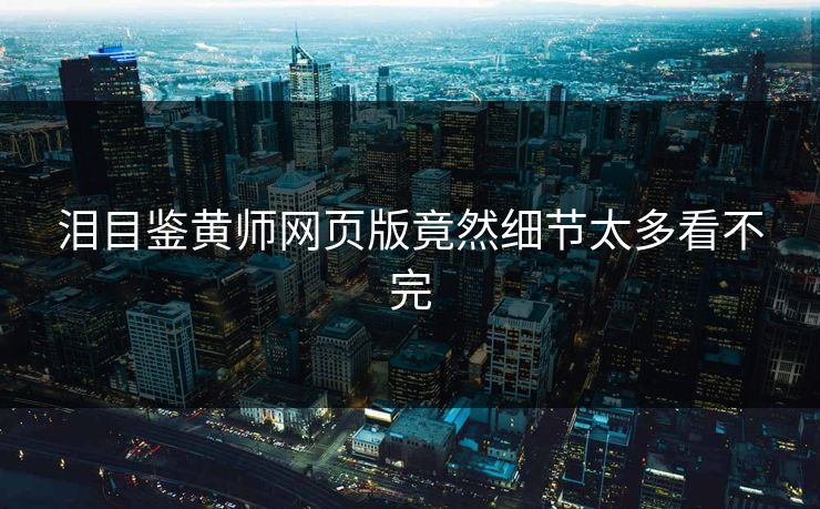 泪目鉴黄师网页版竟然细节太多看不完