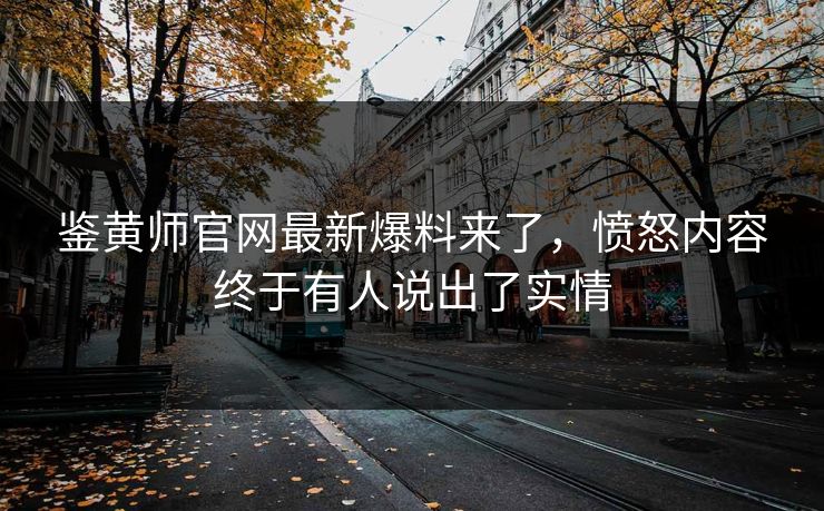 鉴黄师官网最新爆料来了，愤怒内容终于有人说出了实情