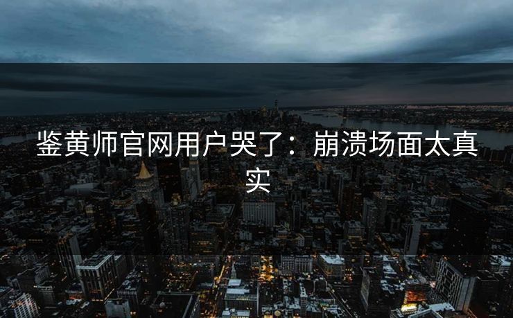 鉴黄师官网用户哭了：崩溃场面太真实