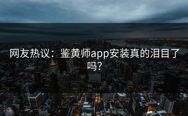 网友热议：鉴黄师app安装真的泪目了吗？