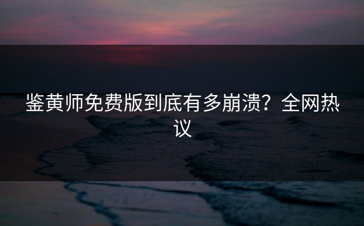 鉴黄师免费版到底有多崩溃？全网热议