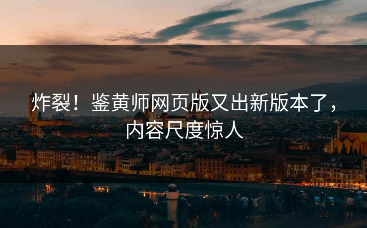 炸裂！鉴黄师网页版又出新版本了，内容尺度惊人