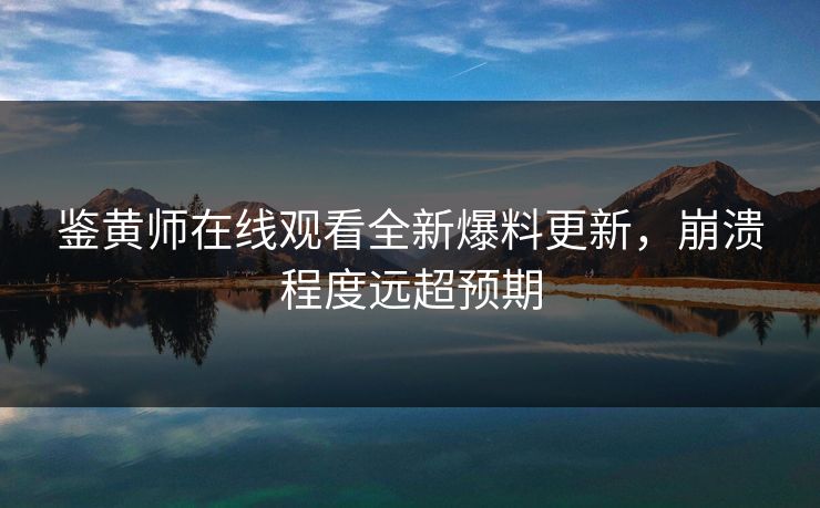 鉴黄师在线观看全新爆料更新，崩溃程度远超预期