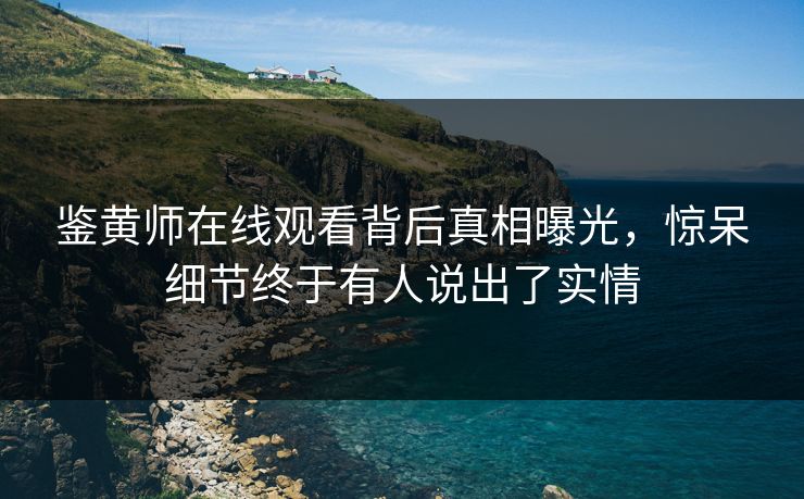鉴黄师在线观看背后真相曝光，惊呆细节终于有人说出了实情
