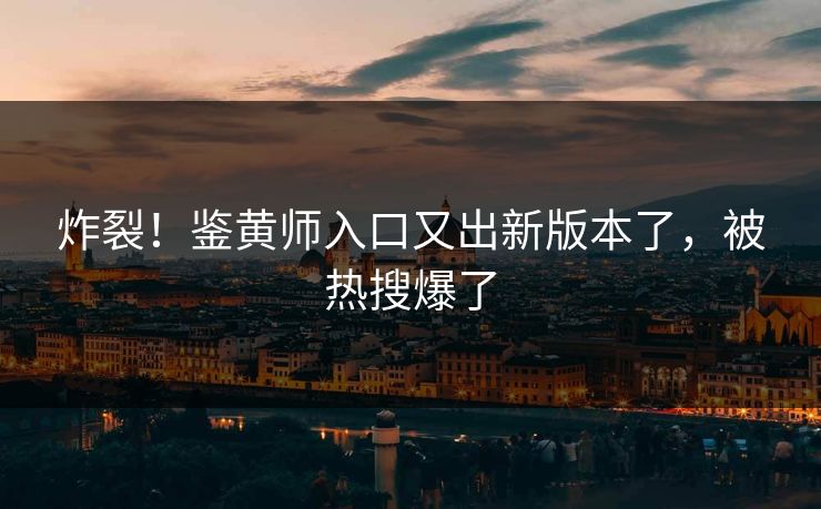 炸裂！鉴黄师入口又出新版本了，被热搜爆了