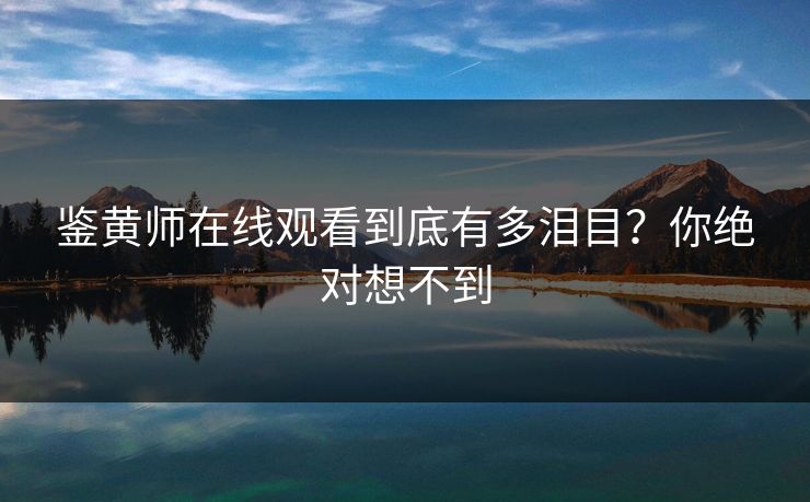 鉴黄师在线观看到底有多泪目？你绝对想不到