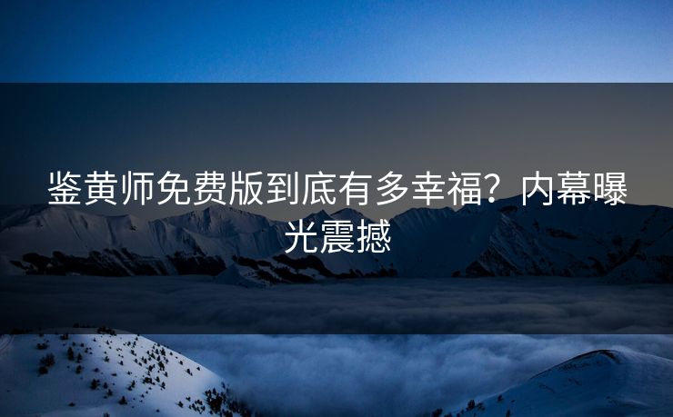 鉴黄师免费版到底有多幸福？内幕曝光震撼