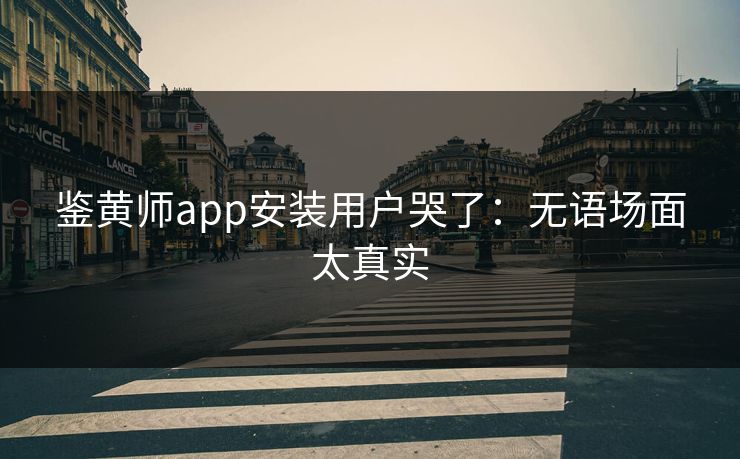 鉴黄师app安装用户哭了：无语场面太真实