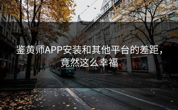 鉴黄师APP安装和其他平台的差距，竟然这么幸福