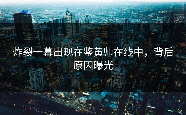 炸裂一幕出现在鉴黄师在线中，背后原因曝光