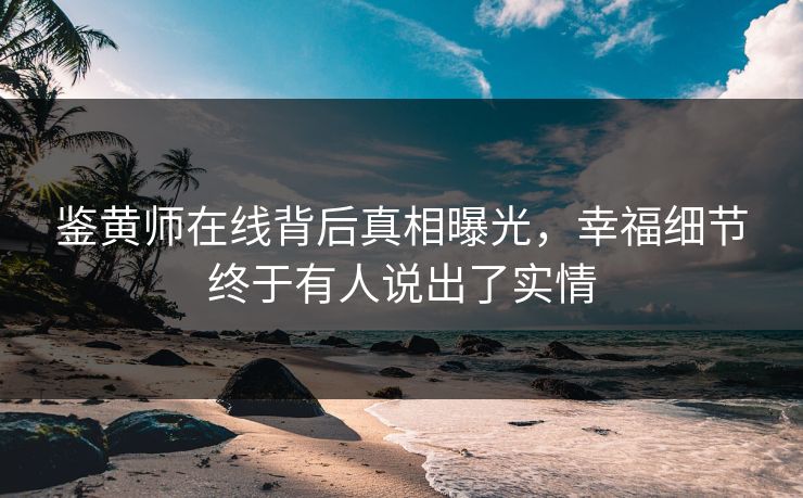 鉴黄师在线背后真相曝光，幸福细节终于有人说出了实情