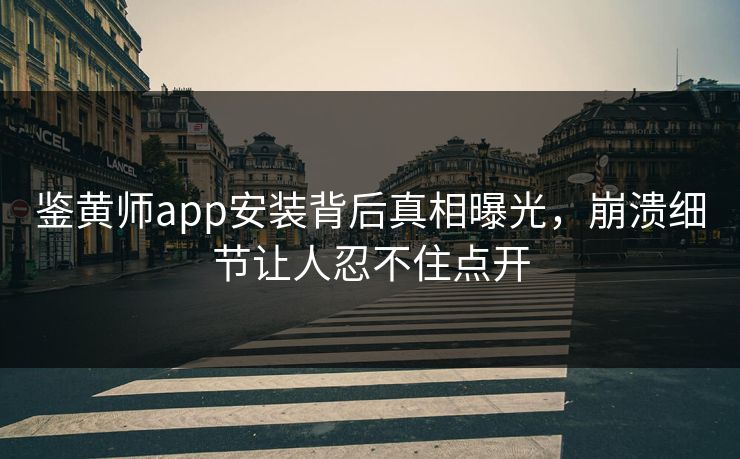 鉴黄师app安装背后真相曝光，崩溃细节让人忍不住点开