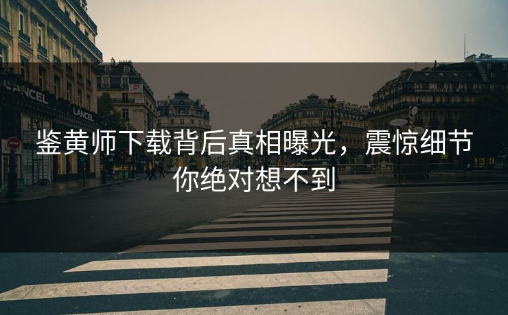 鉴黄师下载背后真相曝光，震惊细节你绝对想不到