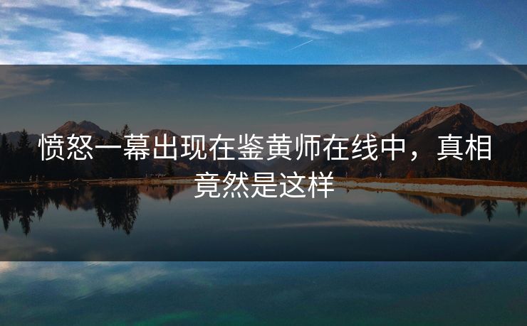 愤怒一幕出现在鉴黄师在线中，真相竟然是这样