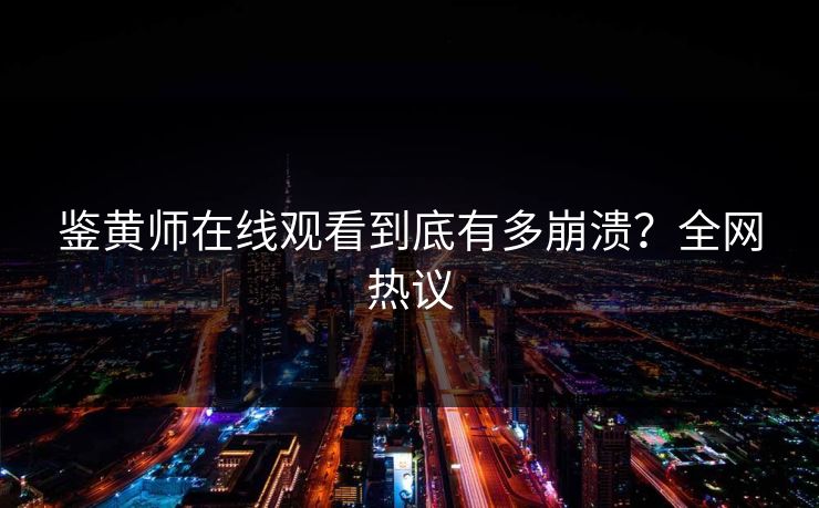鉴黄师在线观看到底有多崩溃？全网热议