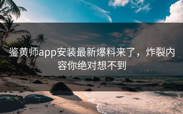 鉴黄师app安装最新爆料来了，炸裂内容你绝对想不到