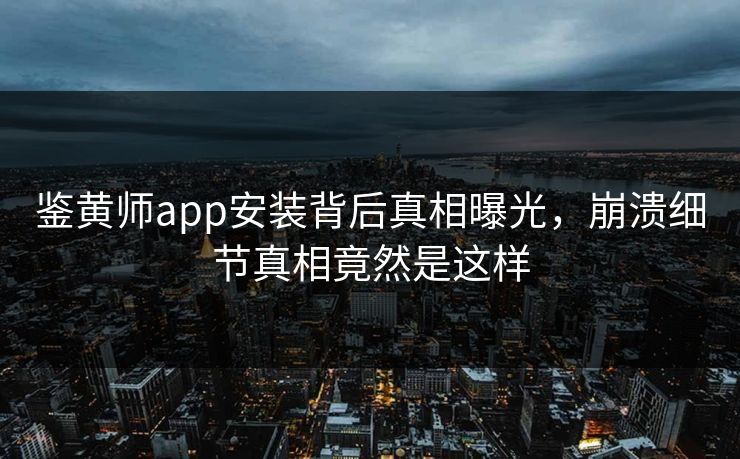 鉴黄师app安装背后真相曝光，崩溃细节真相竟然是这样