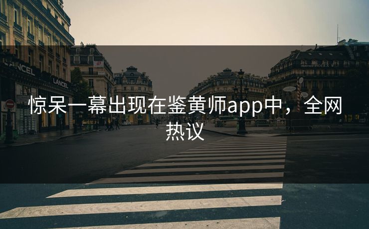 惊呆一幕出现在鉴黄师app中，全网热议