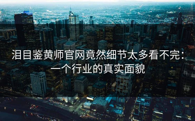泪目鉴黄师官网竟然细节太多看不完：一个行业的真实面貌
