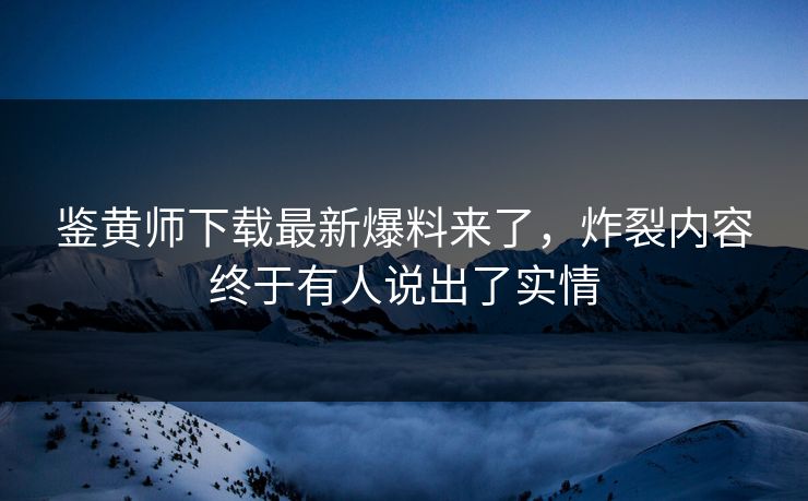 鉴黄师下载最新爆料来了，炸裂内容终于有人说出了实情