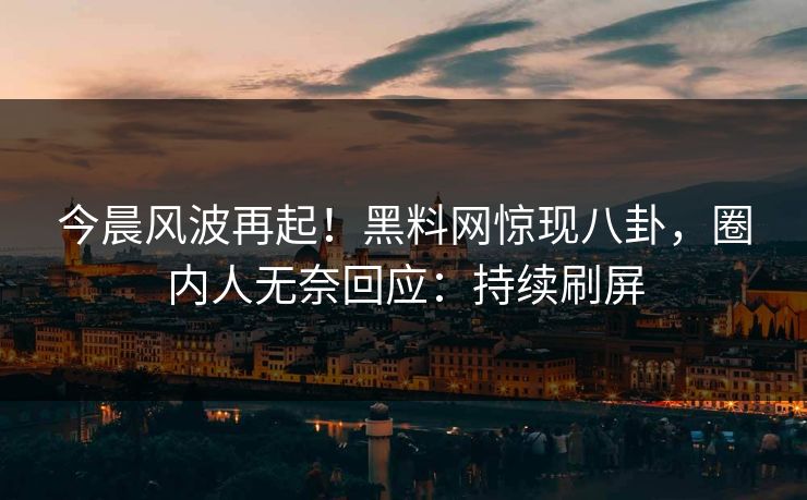 今晨风波再起！黑料网惊现八卦，圈内人无奈回应：持续刷屏